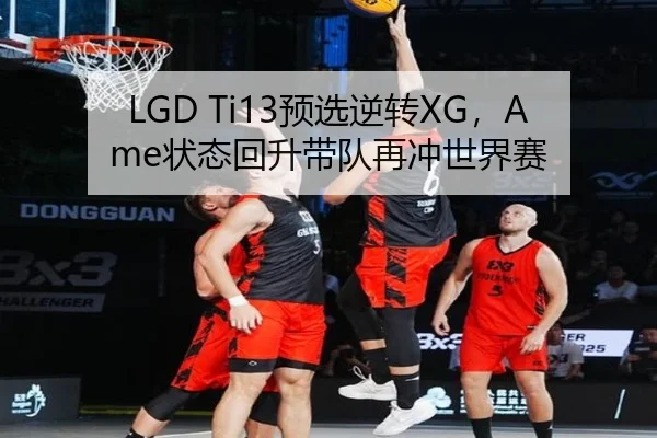 LGD Ti13预选逆转XG，Ame状态回升带队再冲世界赛