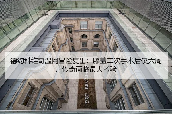 德约科维奇温网冒险复出：膝盖二次手术后仅六周，传奇面临最大考验
