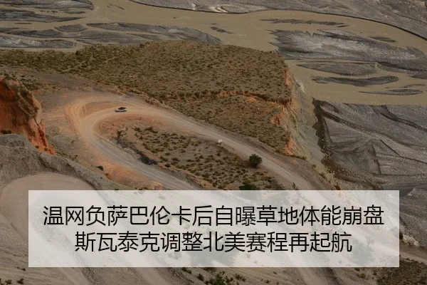 温网负萨巴伦卡后自曝草地体能崩盘 斯瓦泰克调整北美赛程再起航