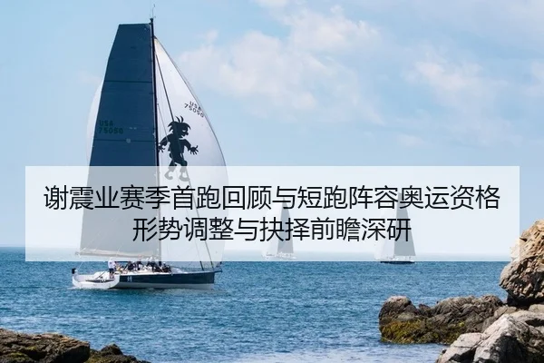 谢震业赛季首跑回顾与短跑阵容奥运资格形势调整与抉择前瞻深研
