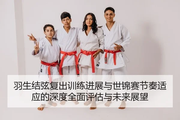 羽生结弦复出训练进展与世锦赛节奏适应的深度全面评估与未来展望
