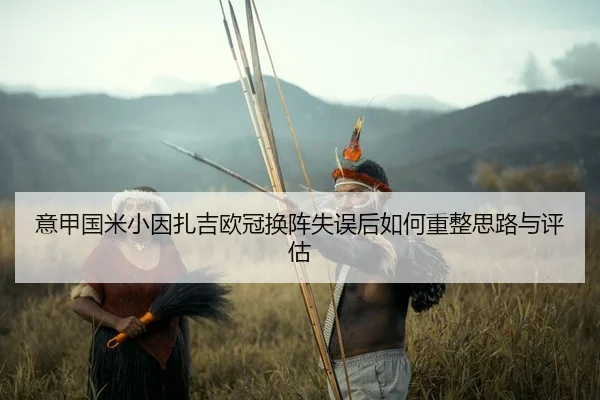 意甲国米小因扎吉欧冠换阵失误后如何重整思路与评估